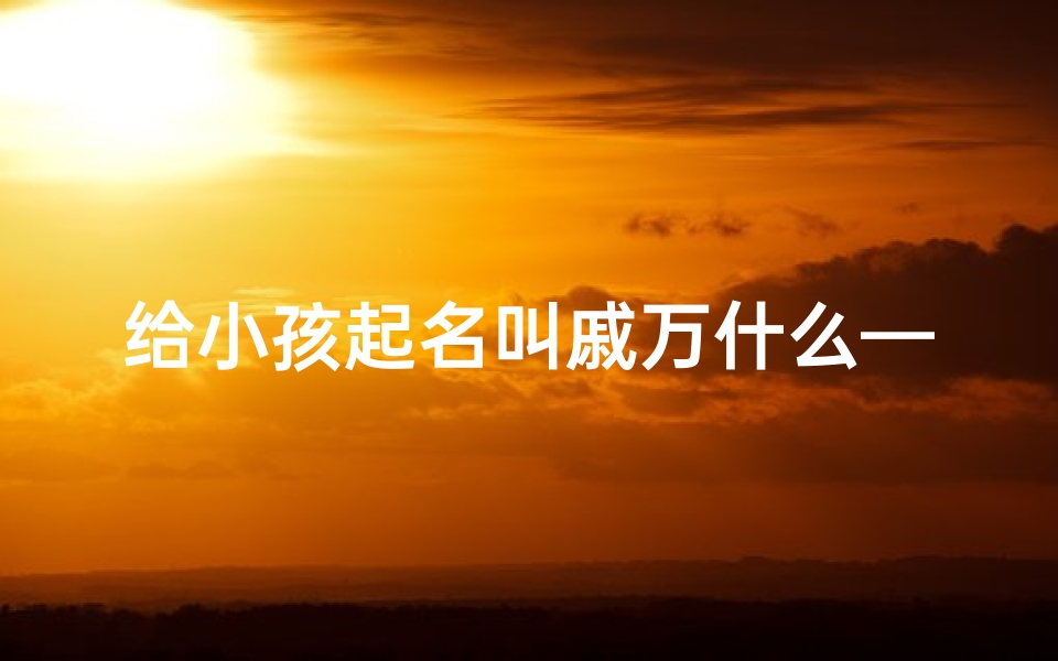 给小孩起名叫戚万什么—戚这个字是什么意思