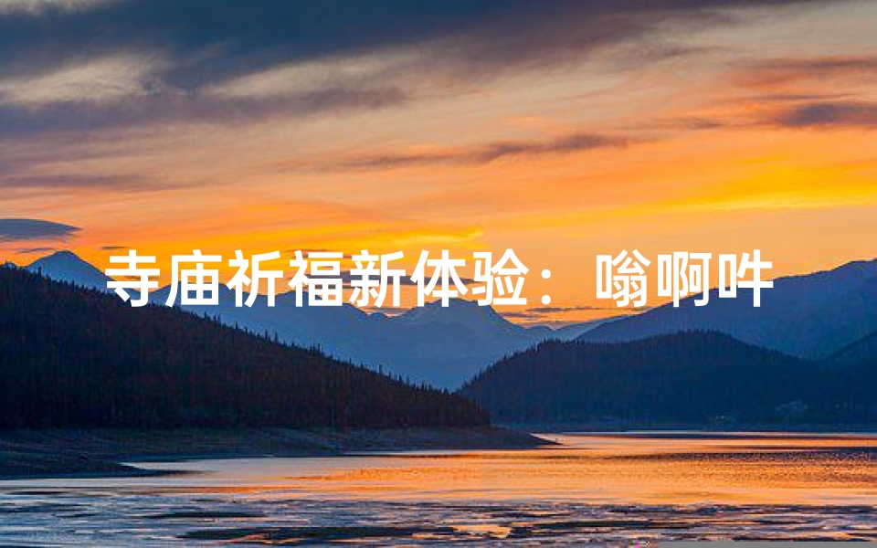 寺庙祈福新体验:嗡啊吽,梵音绕梁