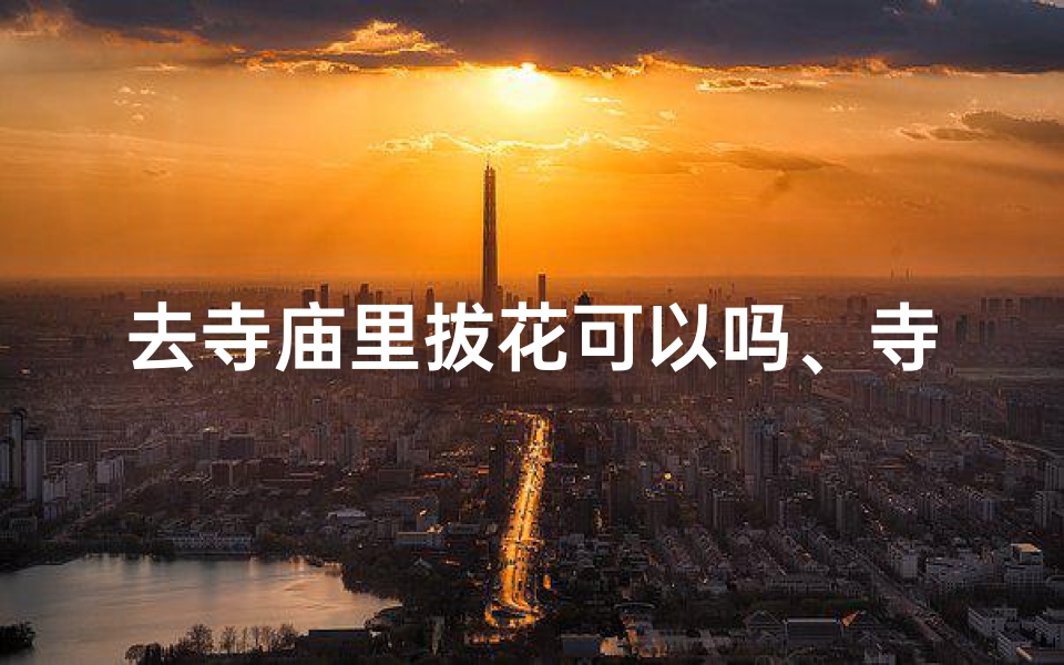 去寺庙里拔花可以吗、寺庙奇遇:拔花祈福之旅