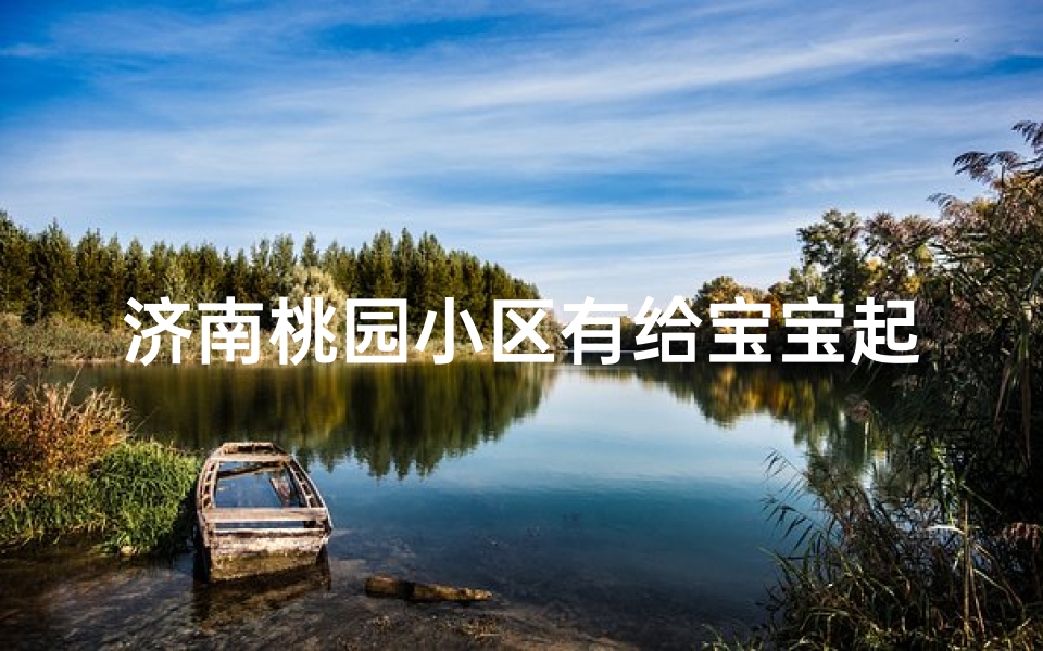 济南桃园小区有给宝宝起名(济南福源起名骗人吗 )