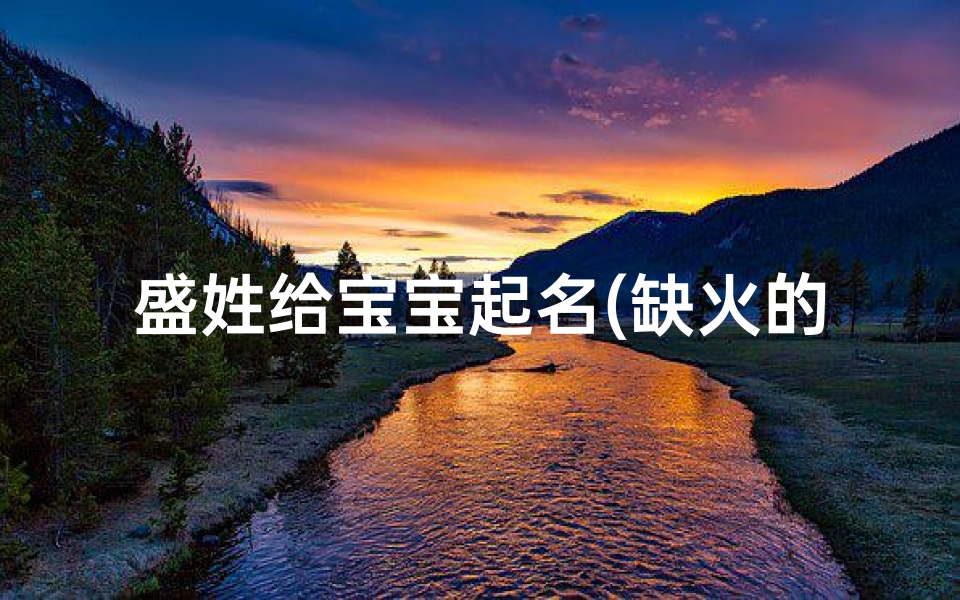 盛姓给宝宝起名(缺火的宝宝男孩名字盛姓)