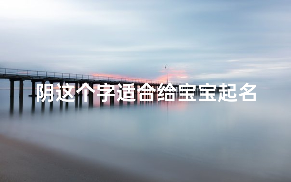 阴这个字适合给宝宝起名(虎年女宝宝缺火取名最佳用字)