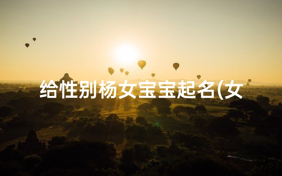 给性别杨女宝宝起名(女宝宝姓杨起什么名字好听)