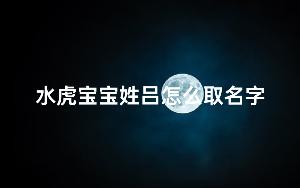 水虎宝宝姓吕怎么取名字(水虎宝宝姓吕怎么取名字好听)