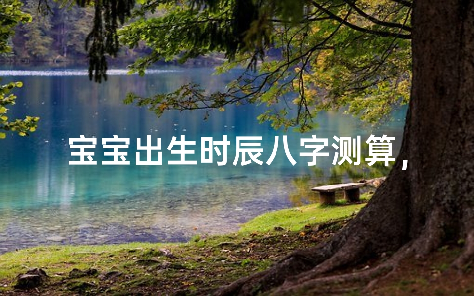 宝宝出生时辰八字测算,如何通过生辰解析孩子命运走势