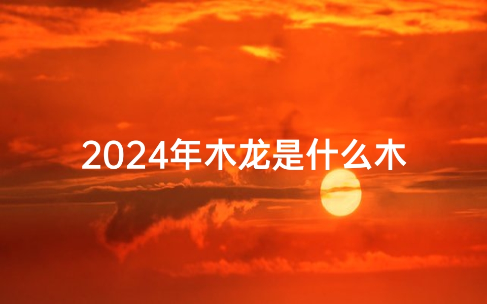2024年木龙是什么木、《2024木龙男宝宝取名禁忌:避开这些字眼》