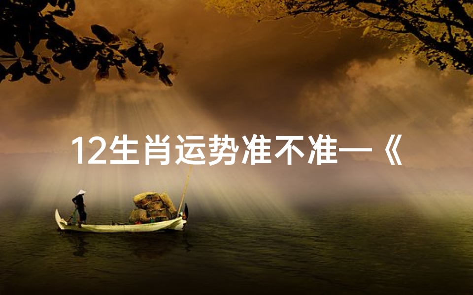 12生肖运势准不准—《12生肖运势揭秘:准吗?真相大起底》
