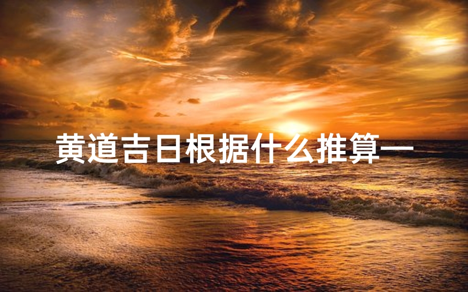 黄道吉日根据什么推算—《黄道吉日挑选教学法:精准择日新视角》-海瑞算卦网