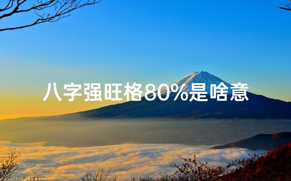 八字强旺格80%是啥意思、女命强旺格80%揭秘:揭秘女性命运强大之道-海瑞算卦网