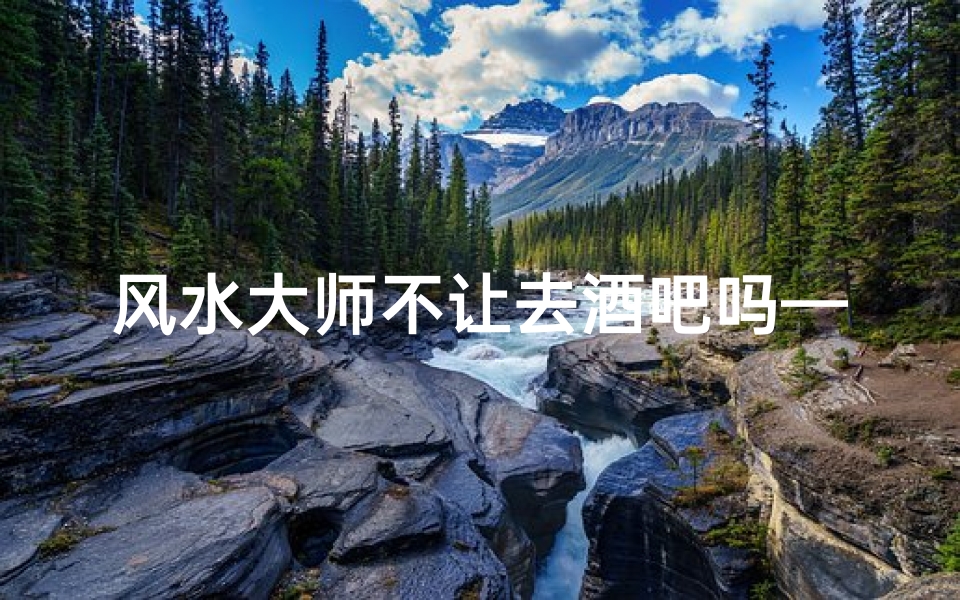 风水大师不让去酒吧吗—风水师为什么不给自己家看