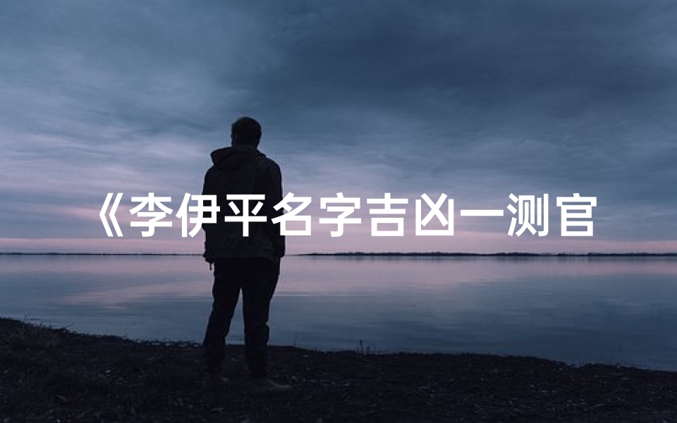 《李伊平名字吉凶一测官网,揭秘命运奥秘》
