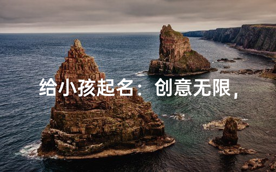 给小孩起名:创意无限,寓意美好