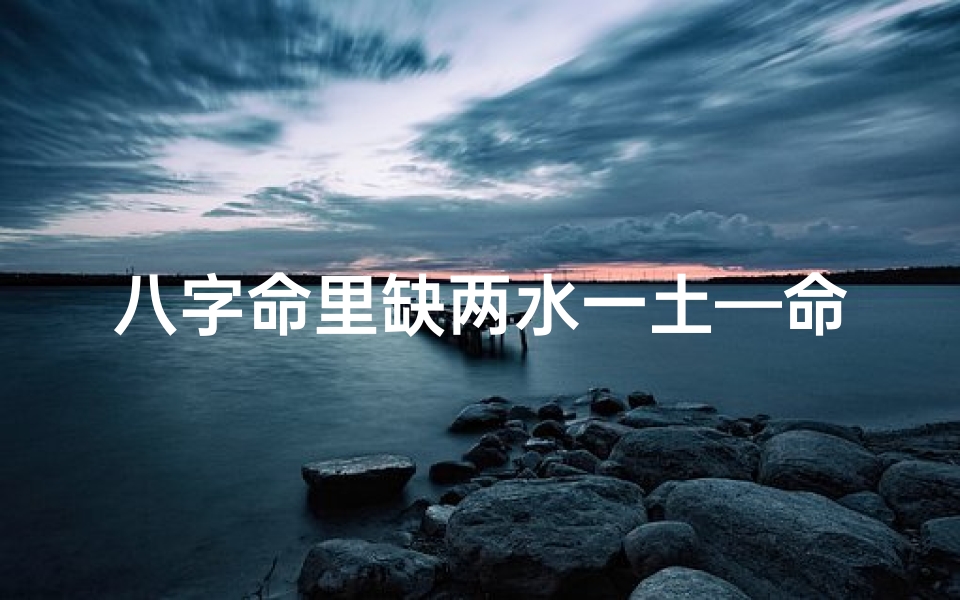 八字命里缺两水一土—命里缺水和土怎么办