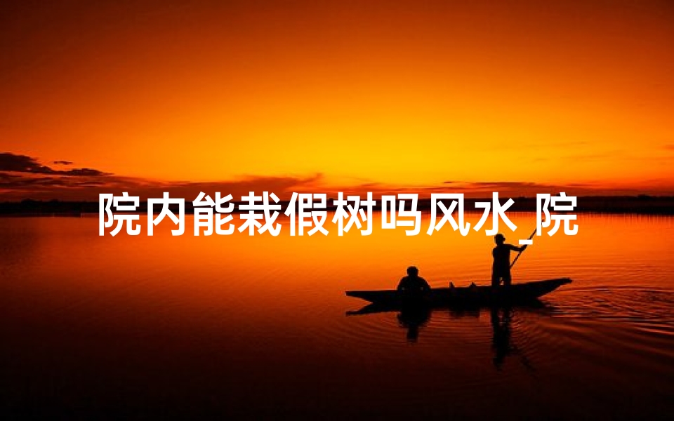 院内能栽假树吗风水_院内种假树风水讲究多