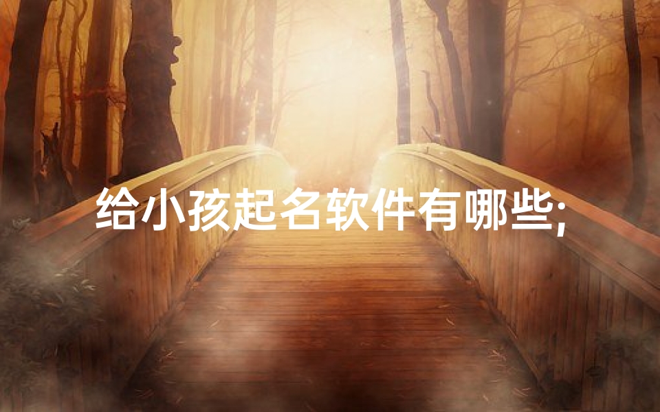 给小孩起名软件有哪些;宝宝起名神器盘点:热门软件大比拼