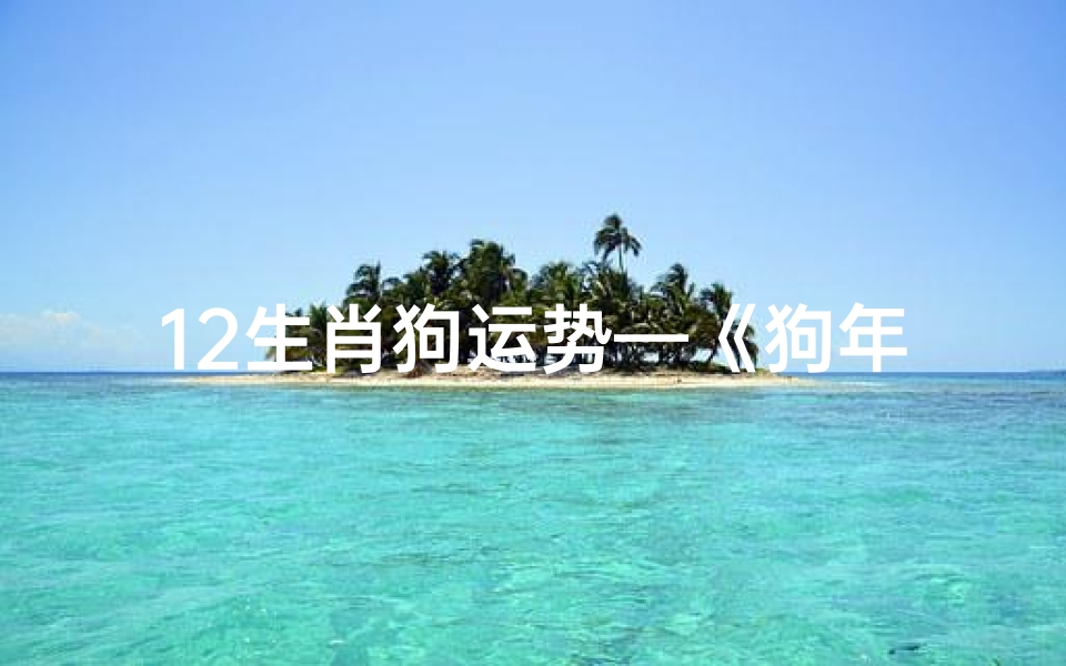12生肖狗运势—《狗年运势揭秘:生肖狗的幸运指南》