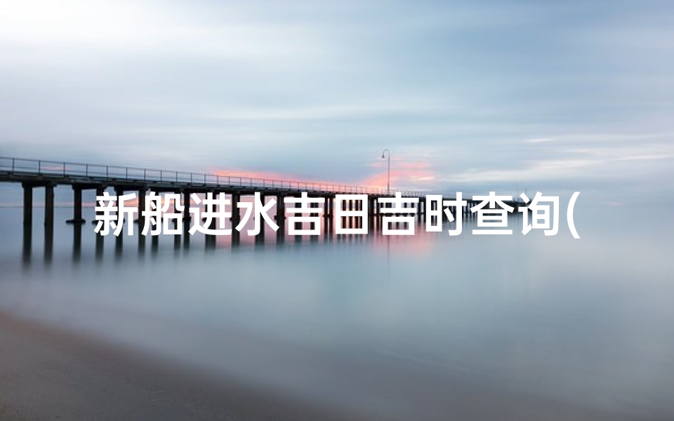 新船进水吉日吉时查询(乔迁怎么看日子 搬家黄道吉日吉时查询)