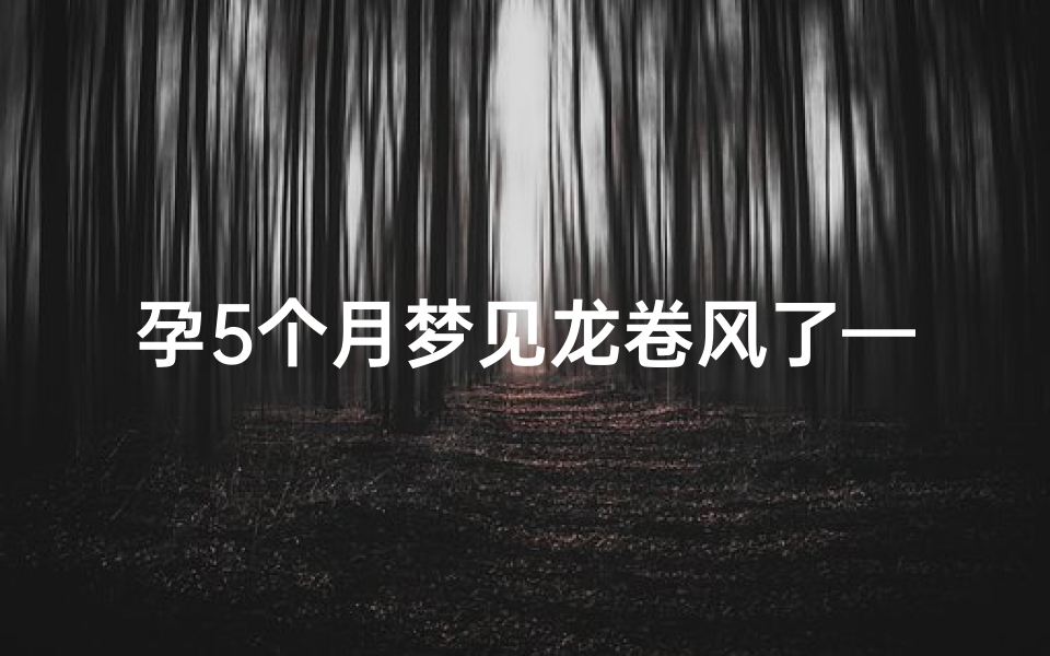 孕5个月梦见龙卷风了—孕5个月梦见龙卷风了怎么回事