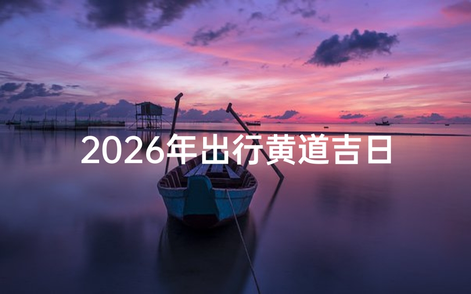 2026年出行黄道吉日查询指南,助你规划最佳行程日期