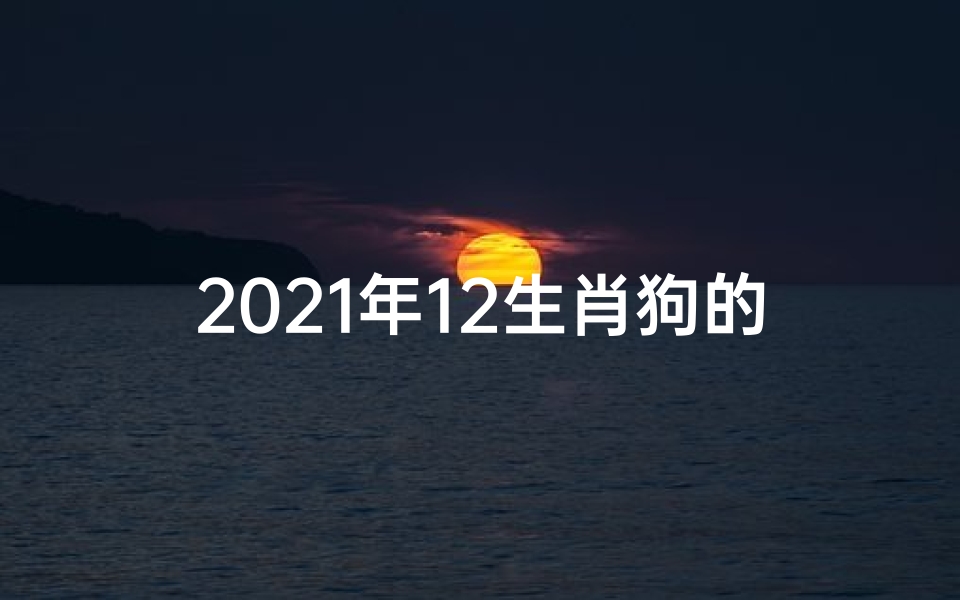 2021年12生肖狗的运气好不好,《狗年运势大揭秘：12生肖运势排名揭晓》