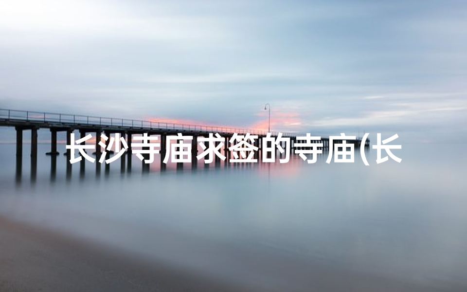 长沙寺庙求签的寺庙(长沙开福寺怎么拜)