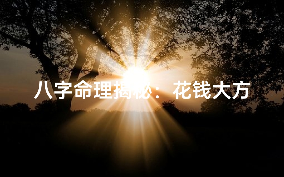 八字命理揭秘:花钱大方的豪爽人生