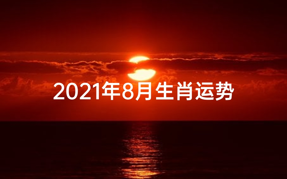 2021年8月生肖运势揭秘:运势起伏大揭秘