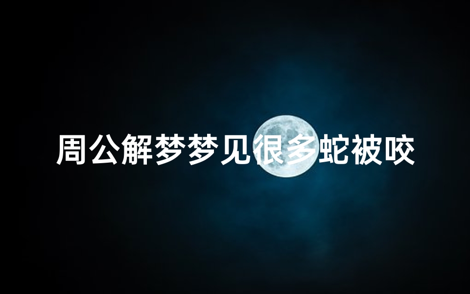 周公解梦梦见很多蛇被咬(梦见好多蛇而且被咬了的预兆)