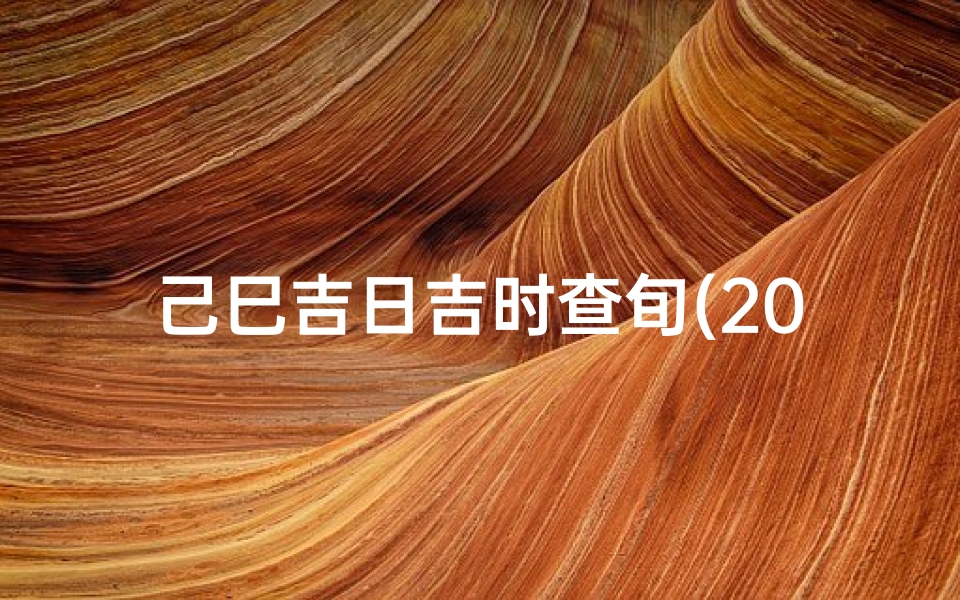 己巳吉日吉时查旬(2025年5月入宅吉日吉时查询)