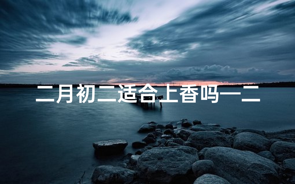 二月初二适合上香吗—二月初几寺庙祈福上香,求平安吉祥