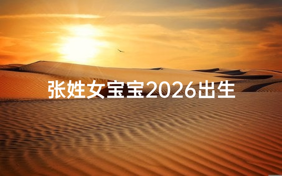 张姓女宝宝2026出生取名,寓意美好与吉祥的名字推荐