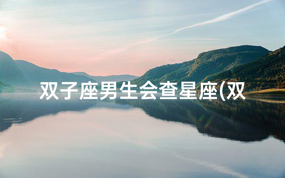 双子座男生会查星座(双子座男和处女座女恋爱会有结果吗姻缘指数分析 )