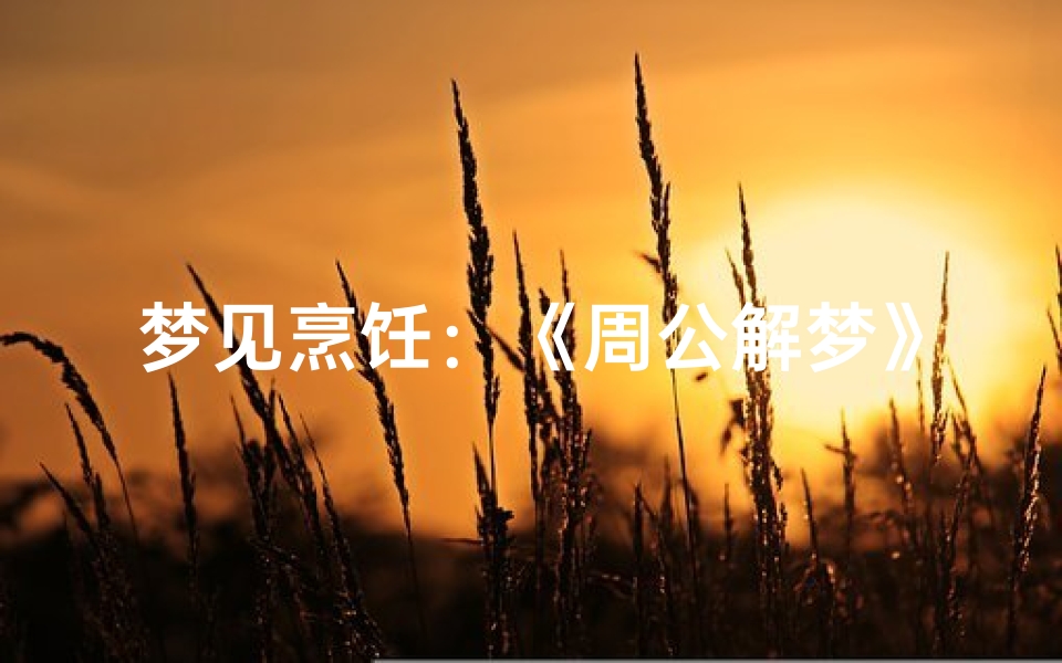 梦见烹饪:《周公解梦》中的饮食预示与人生启示