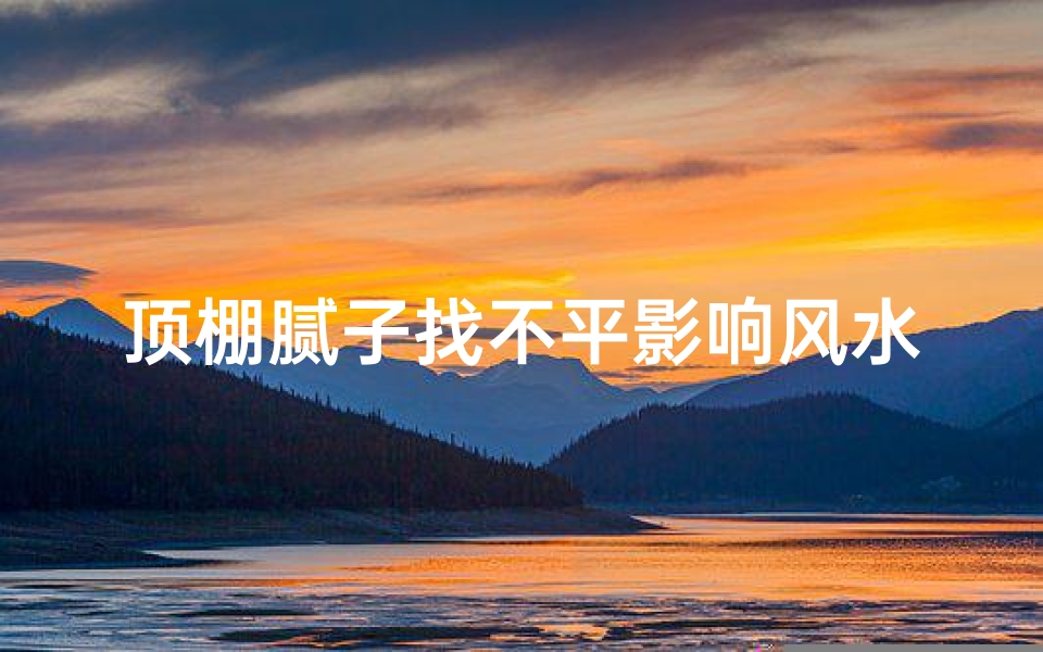 顶棚腻子找不平影响风水吗视频-顶棚腻子找不平,风水影响知多少?