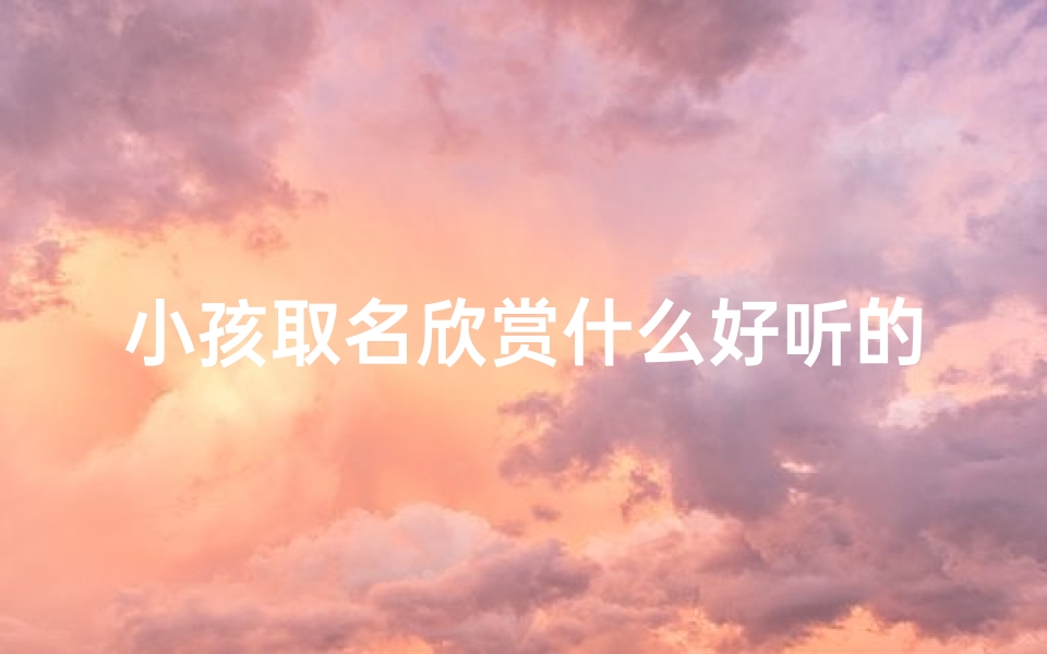 小孩取名欣赏什么好听的名字(《宝宝取名攻略:盘点那些好听又富有欣赏力的名字》)
