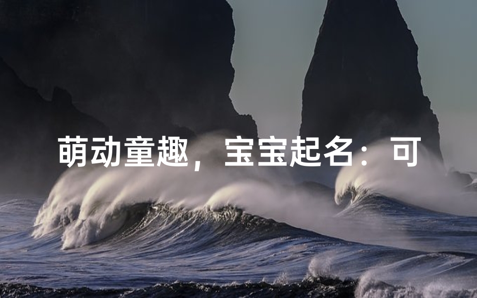 萌动童趣,宝宝起名:可爱女孩名字精选