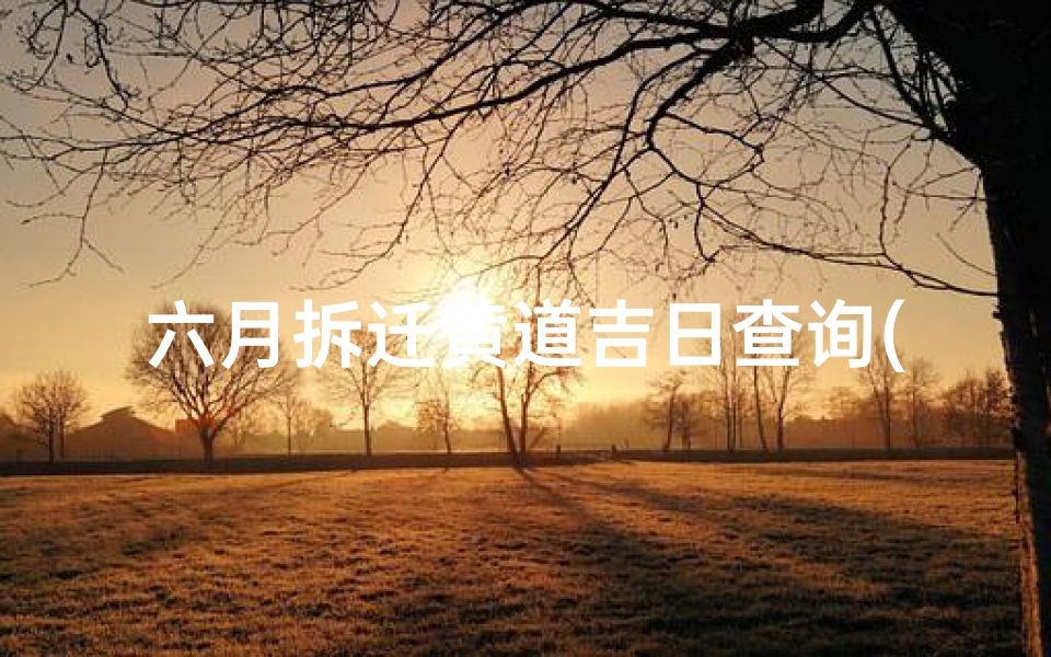 六月拆迁黄道吉日查询(拆房选个黄道吉日)