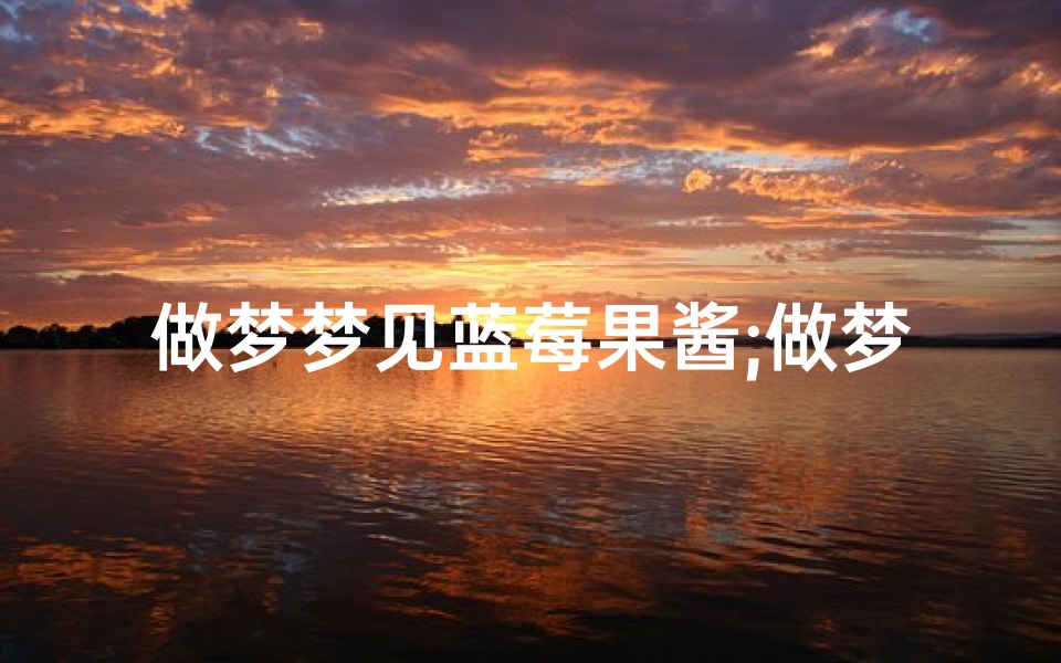 做梦梦见蓝莓果酱;做梦梦见蓝莓果酱什么意思