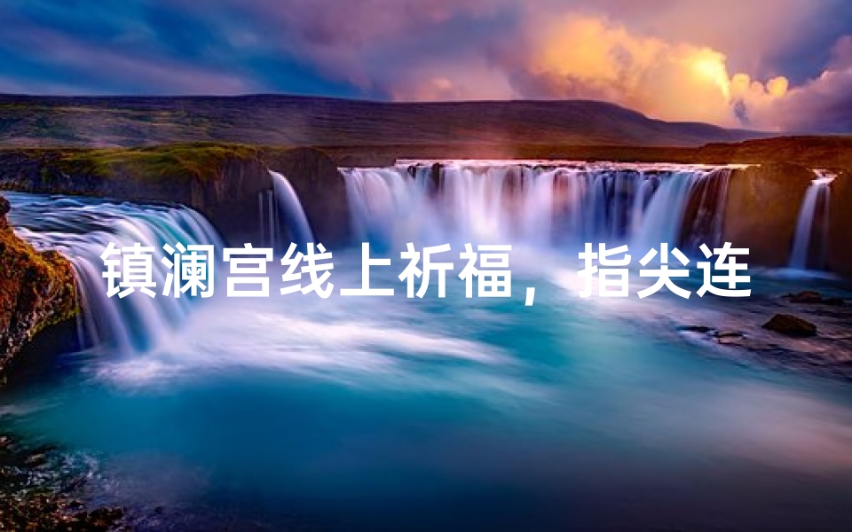 镇澜宫线上祈福,指尖连结信仰新体验