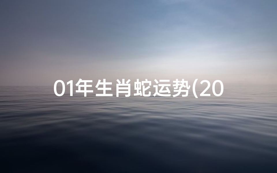 01年生肖蛇运势(2001年属蛇运势揭秘:蛇年运势大解析)