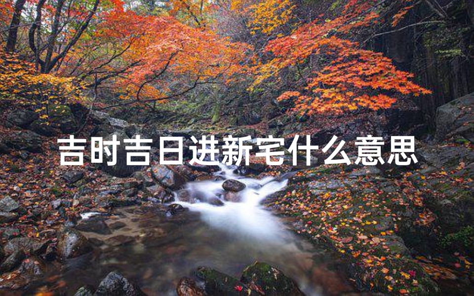 吉时吉日进新宅什么意思(入宅开门四句顺口溜是什么 )
