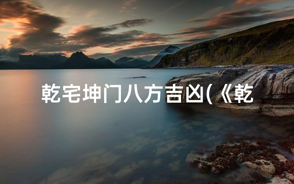 乾宅坤门八方吉凶(《乾宅坤门八方吉凶解析指南》)