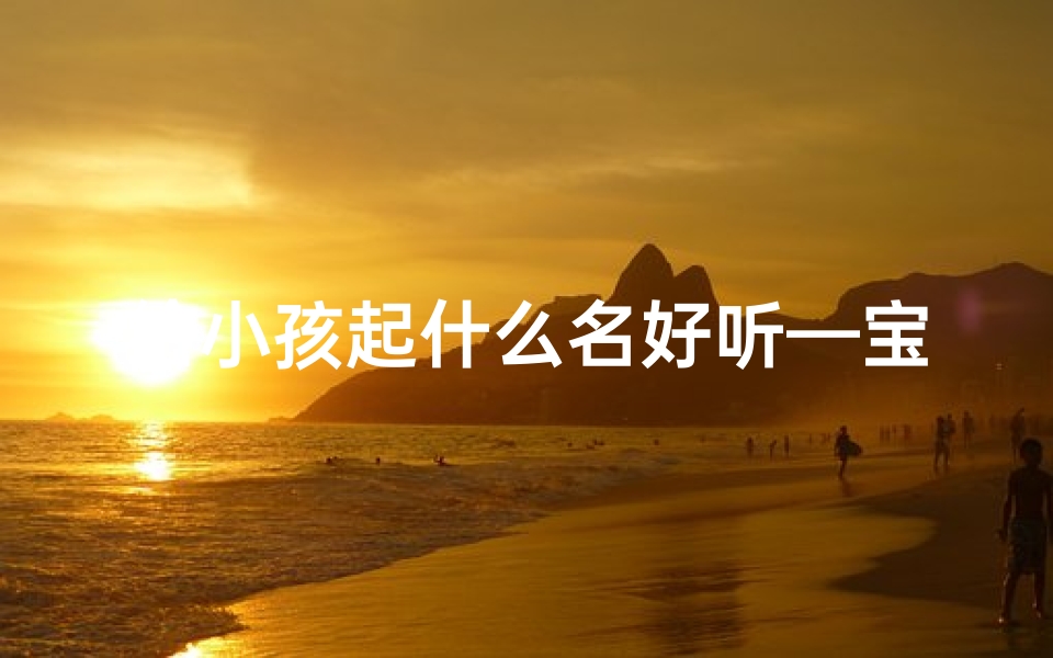给小孩起什么名好听—宝宝起名:寻找寓意美好的名字,见证成长瞬间