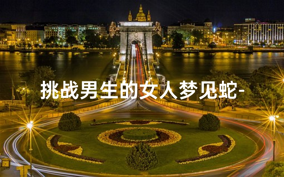挑战男生的女人梦见蛇-挑战男生的女人梦见蛇什么意思