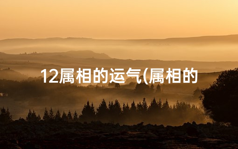 12属相的运气(属相的性格与运势)