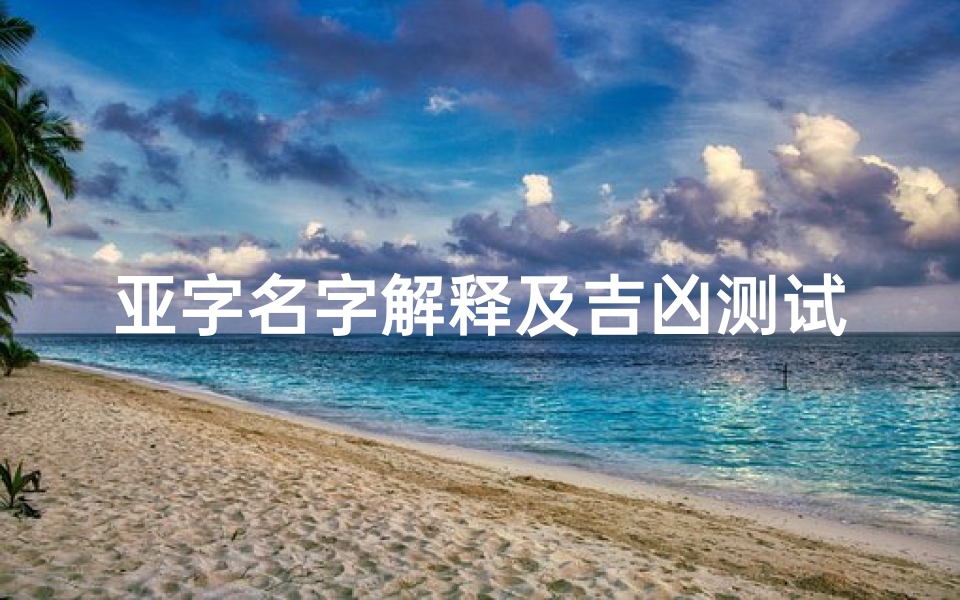 亚字名字解释及吉凶测试(亚字的取名属性及五行属什么)