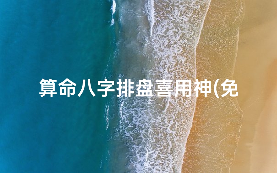 算命八字排盘喜用神(免费八字算命终身详解,如何八字排盘,喜用神 )