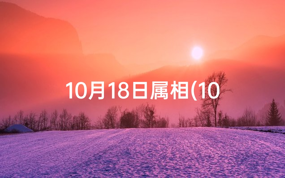 10月18日属相(10月18日生肖运势揭秘:今日吉凶一览)