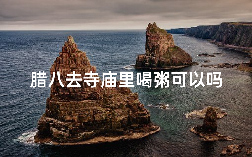 腊八去寺庙里喝粥可以吗为什么(腊八寺庙品粥，祈福迎祥气)