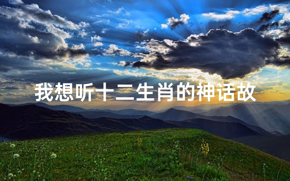 我想听十二生肖的神话故事(十二生肖神话故事)